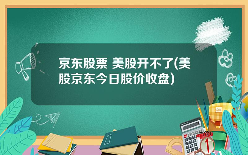 京东股票 美股开不了(美股京东今日股价收盘)